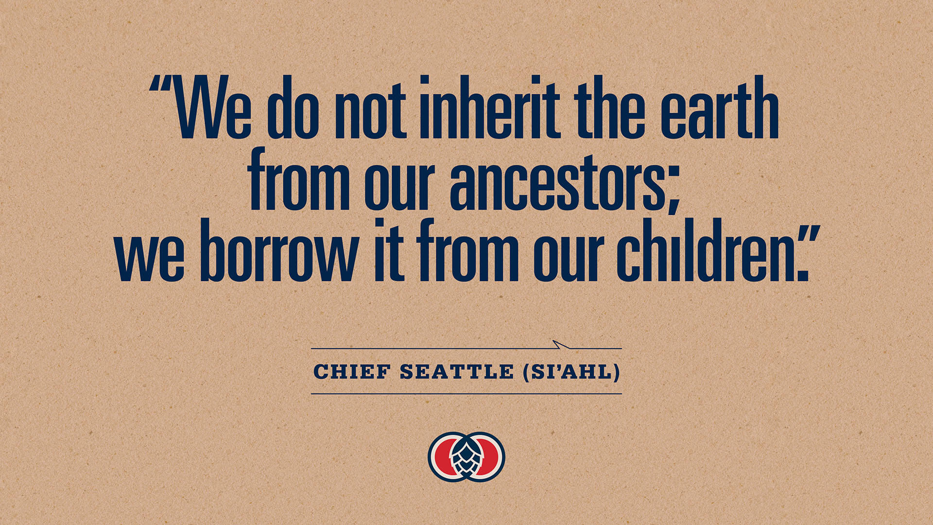 Yakima Chief Hops CSR Report Chief Seattle Quote: “We do not inherit the earth from our ancestors; we borrow it from our children.